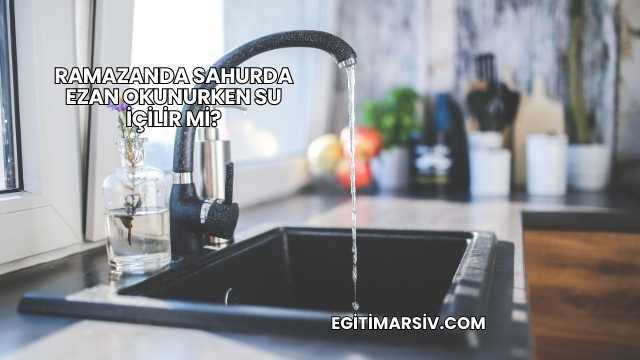 Ramazanda Sahurda Ezan Okunurken Su İçilir mi?