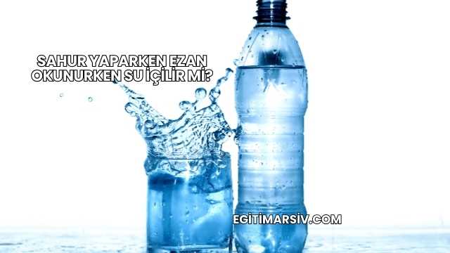 Sahur Yaparken Ezan Okunurken Su İçilir mi?