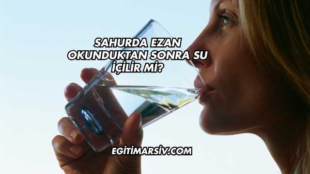 Sahurda Ezan Okunduktan Sonra Su İçilir mi?