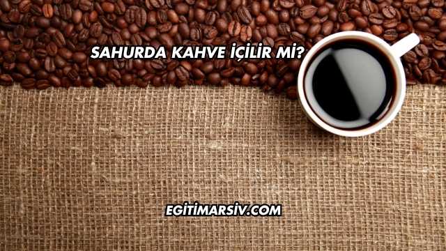Sahurda Kahve İçilir mi?