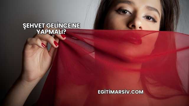 Şehvet Gelince Ne Yapmalı?