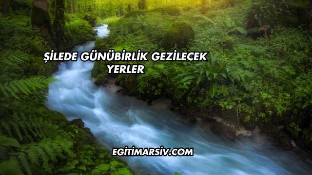 Şilede Günübirlik Gezilecek Yerler