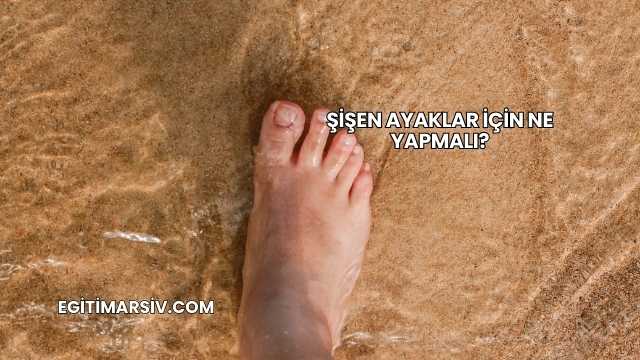 Şişen Ayaklar İçin Ne Yapmalı?