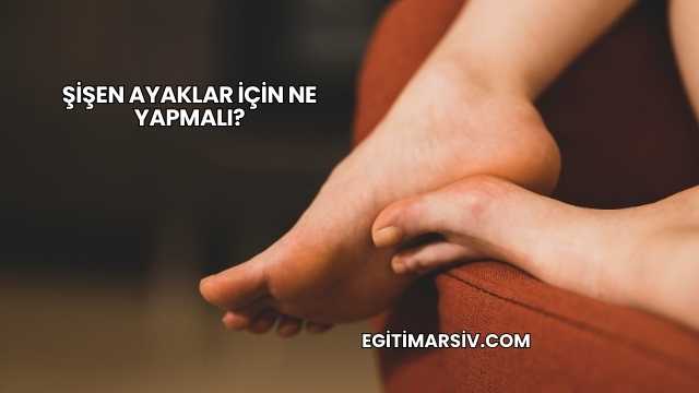 Şişen Ayaklar İçin Ne Yapmalı?
