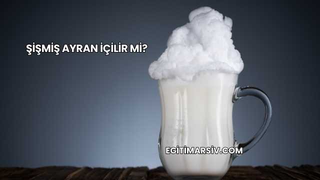 Şişmiş Ayran İçilir mi?