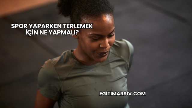 Spor Yaparken Terlemek İçin Ne Yapmalı?