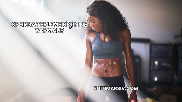 Sporda Terlemek İçin Ne Yapmalı?