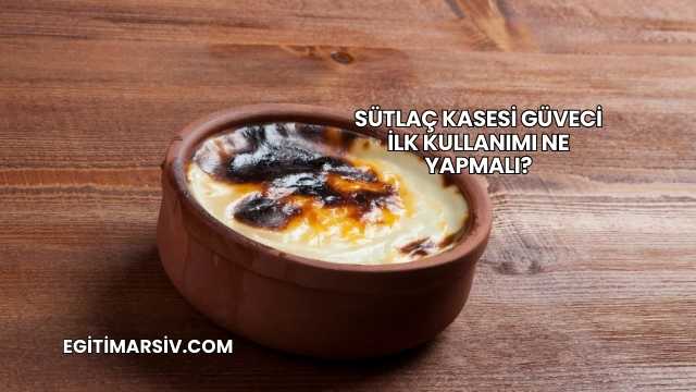 Sütlaç Kasesi Güveci İlk Kullanımı Ne Yapmalı?