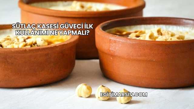 Sütlaç Kasesi Güveci İlk Kullanımı Ne Yapmalı?