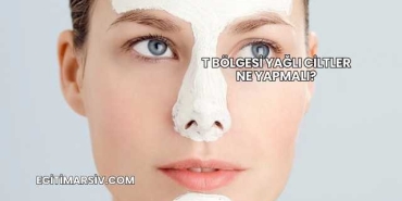 T Bölgesi Yağlı Ciltler Ne Yapmalı?