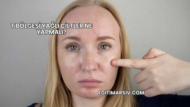 T Bölgesi Yağlı Ciltler Ne Yapmalı?