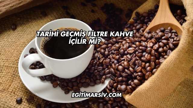 Tarihi Geçmiş Filtre Kahve İçilir mi?