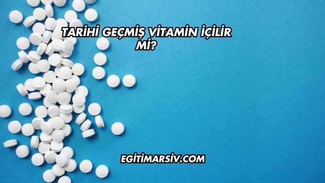 Tarihi Geçmiş Vitamin İçilir mi?