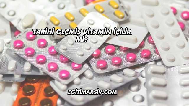 Tarihi Geçmiş Vitamin İçilir mi?