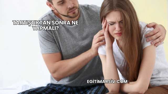 Tartıştıktan Sonra Ne Yapmalı?