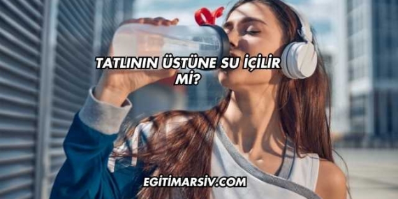 Tatlının Üstüne Su İçilir mi?