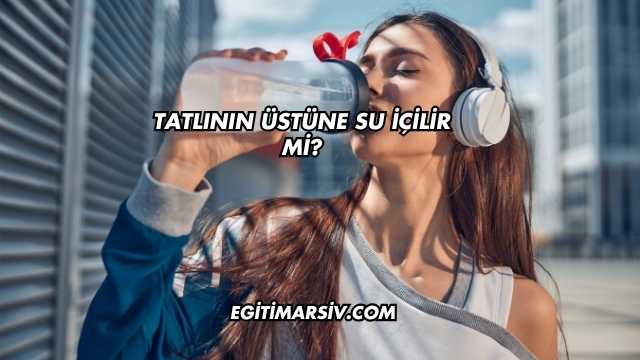 Tatlının Üstüne Su İçilir mi?