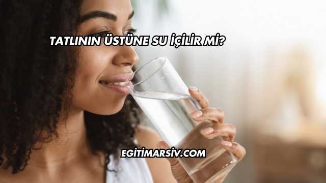 Tatlının Üstüne Su İçilir mi?