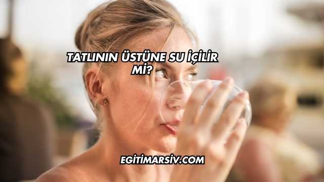 Tatlının Üstüne Su İçilir mi?