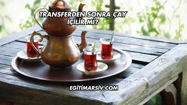 Transferden Sonra Çay İçilir mi?