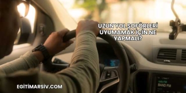 Uzun Yol Şoförleri Uyumamak İçin Ne Yapmalı?