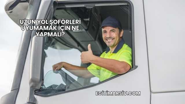 Uzun Yol Şoförleri Uyumamak İçin Ne Yapmalı?