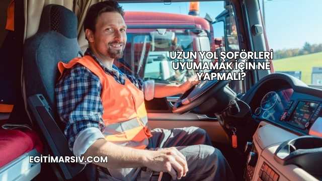 Uzun Yol Şoförleri Uyumamak İçin Ne Yapmalı?