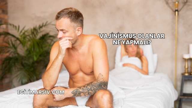 Vajinismus Olanlar Ne Yapmalı?