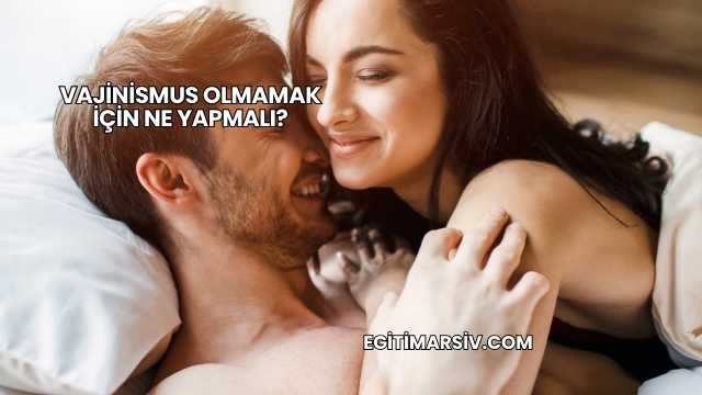 Vajinismus Olmamak İçin Ne Yapmalı?