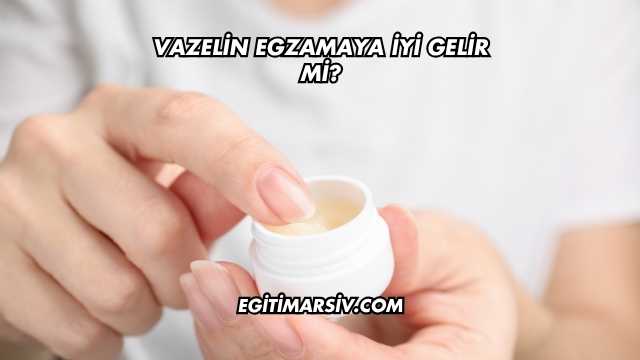 Vazelin Egzamaya İyi Gelir mi?