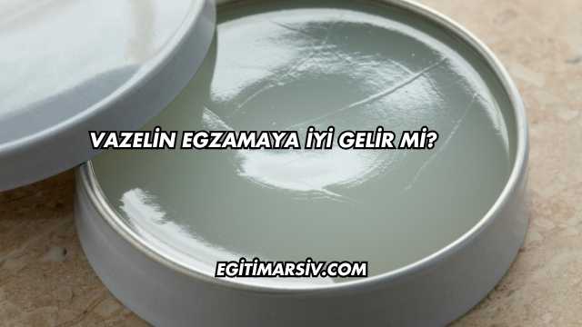 Vazelin Egzamaya İyi Gelir mi?