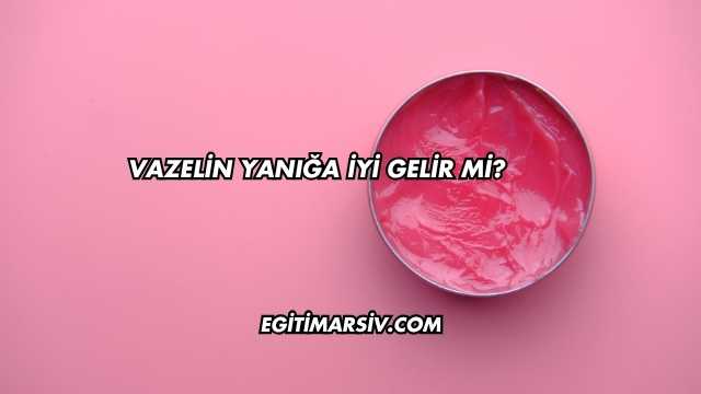Vazelin Yanığa İyi Gelir mi?