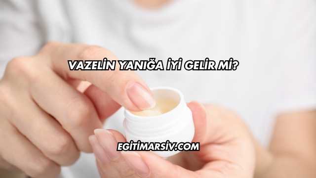 Vazelin Yanığa İyi Gelir mi?