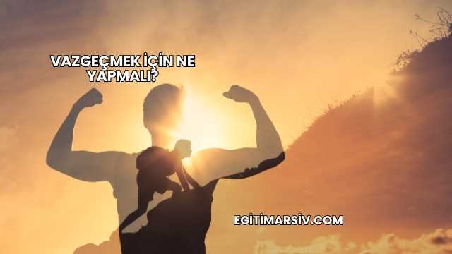 Vazgeçmek İçin Ne Yapmalı?