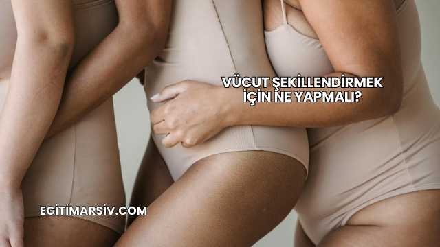 Vücut Şekillendirmek İçin Ne Yapmalı?