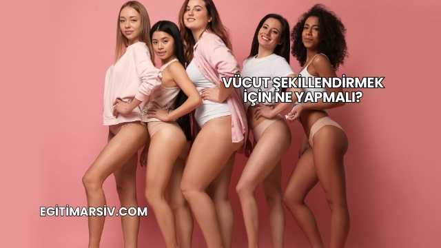 Vücut Şekillendirmek İçin Ne Yapmalı?