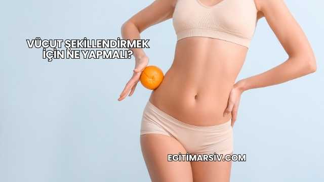 Vücut Şekillendirmek İçin Ne Yapmalı?