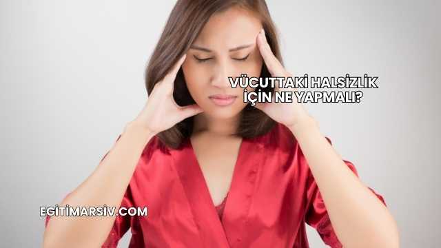 Vücuttaki Halsizlik İçin Ne Yapmalı?