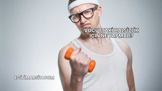 Vücuttaki Halsizlik İçin Ne Yapmalı?