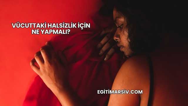Vücuttaki Halsizlik İçin Ne Yapmalı?