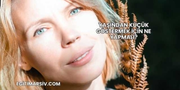 Yaşından Küçük Göstermek İçin Ne Yapmalı?