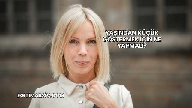 Yaşından Küçük Göstermek İçin Ne Yapmalı?