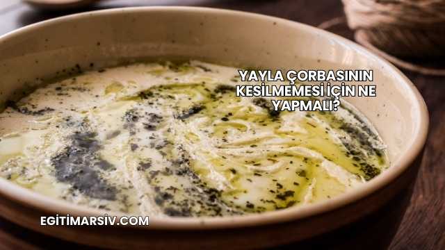 Yayla Çorbasının Kesilmemesi İçin Ne Yapmalı?