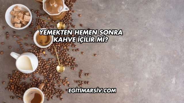 Yemekten Hemen Sonra Kahve İçilir mi?