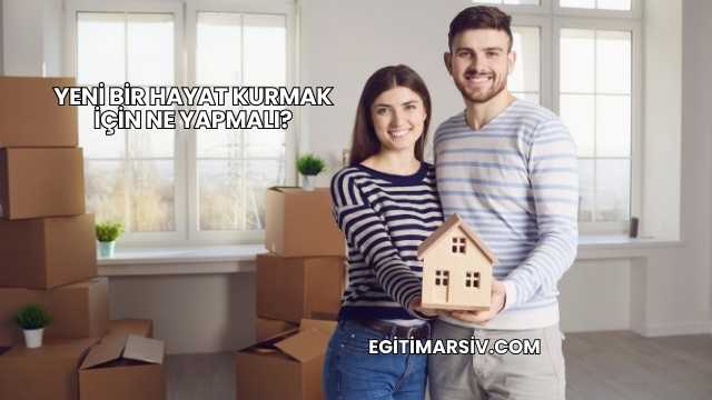 Yeni Bir Hayat Kurmak İçin Ne Yapmalı?
