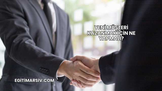 Yeni Müşteri Kazanmak İçin Ne Yapmalı?