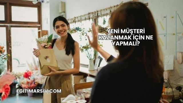 Yeni Müşteri Kazanmak İçin Ne Yapmalı?