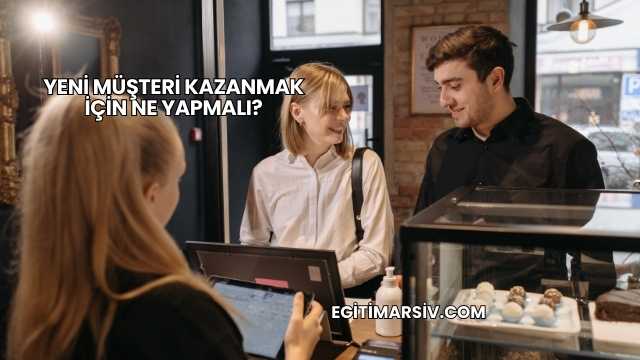 Yeni Müşteri Kazanmak İçin Ne Yapmalı?