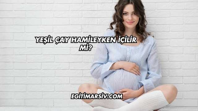 Yeşil Çay Hamileyken İçilir mi?