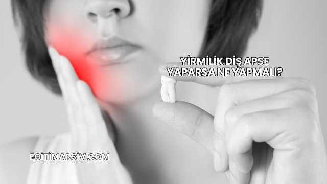Yirmilik Diş Apse Yaparsa Ne Yapmalı?